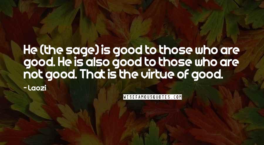 Laozi Quotes: He (the sage) is good to those who are good. He is also good to those who are not good. That is the virtue of good.