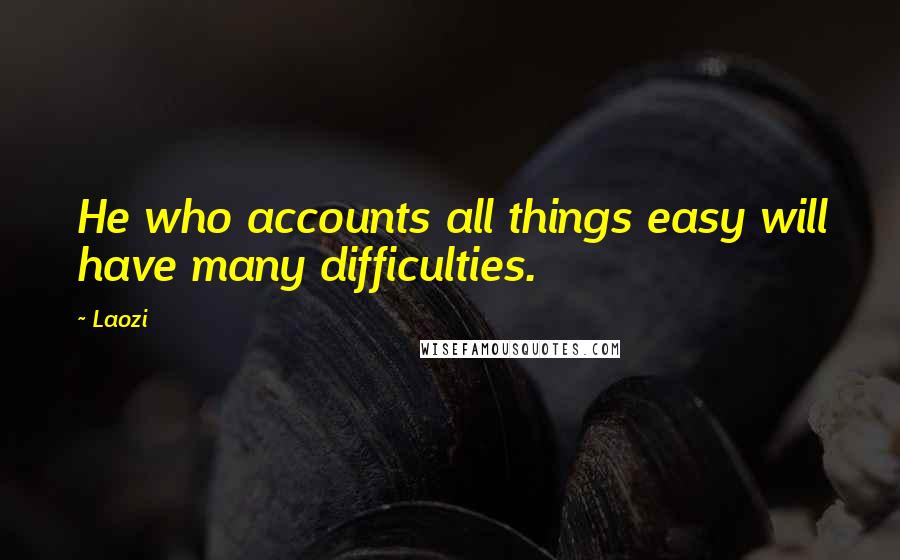 Laozi Quotes: He who accounts all things easy will have many difficulties.