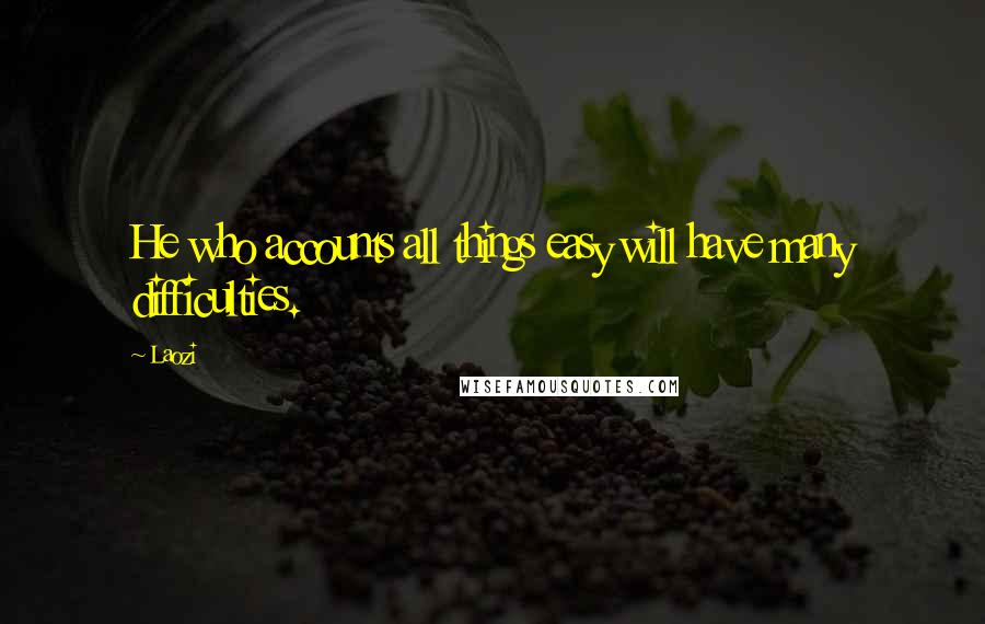 Laozi Quotes: He who accounts all things easy will have many difficulties.