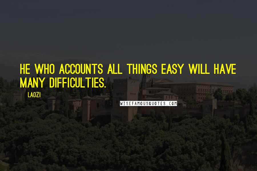 Laozi Quotes: He who accounts all things easy will have many difficulties.