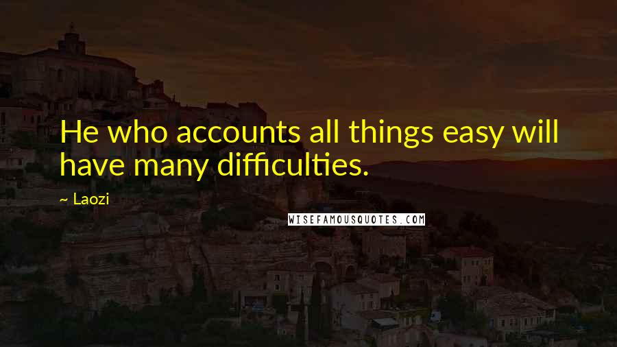 Laozi Quotes: He who accounts all things easy will have many difficulties.