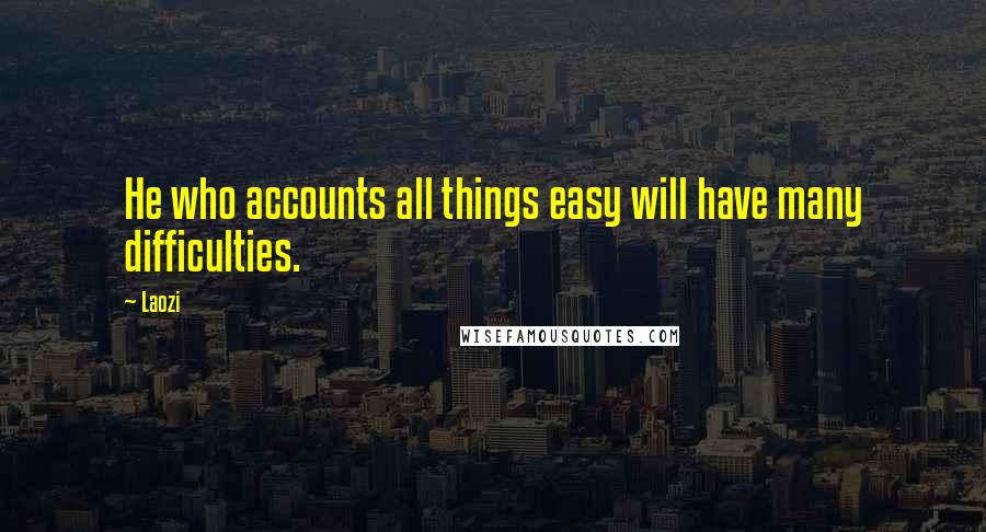 Laozi Quotes: He who accounts all things easy will have many difficulties.
