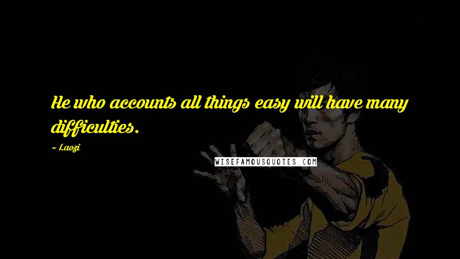 Laozi Quotes: He who accounts all things easy will have many difficulties.