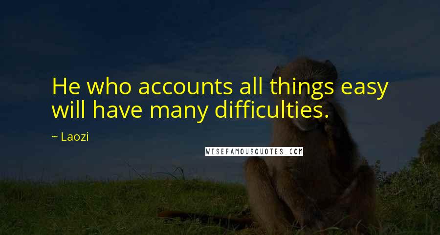 Laozi Quotes: He who accounts all things easy will have many difficulties.