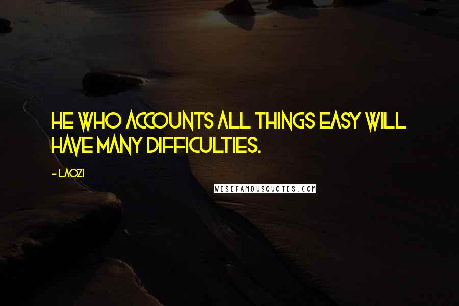 Laozi Quotes: He who accounts all things easy will have many difficulties.