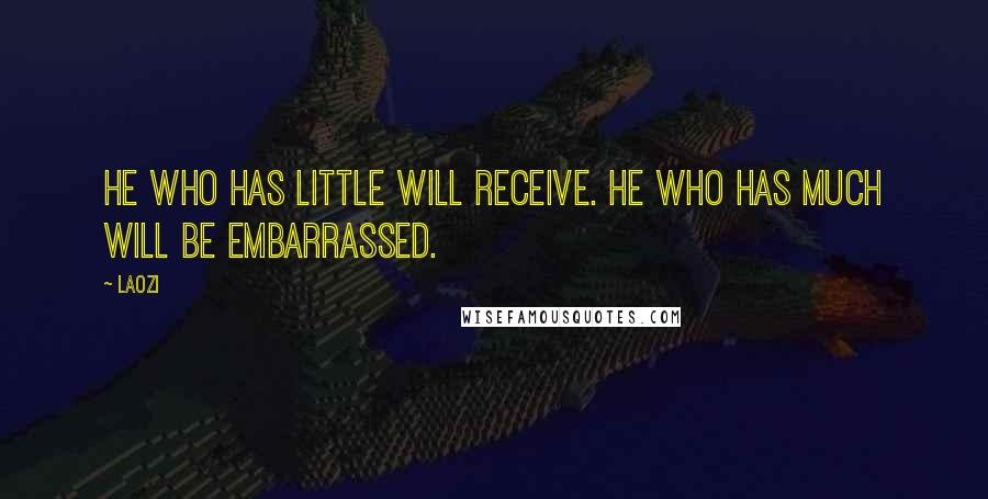 Laozi Quotes: He who has little will receive. He who has much will be embarrassed.