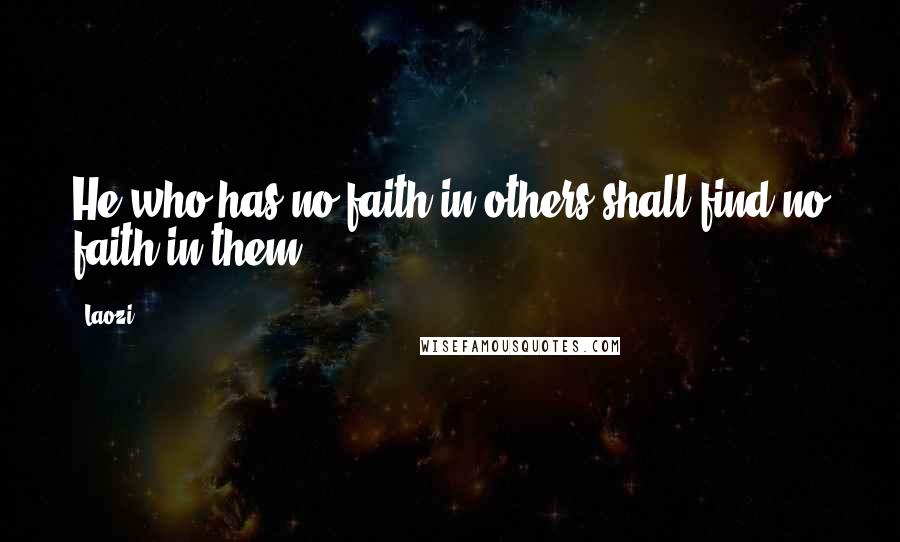 Laozi Quotes: He who has no faith in others shall find no faith in them.