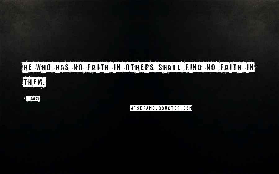 Laozi Quotes: He who has no faith in others shall find no faith in them.