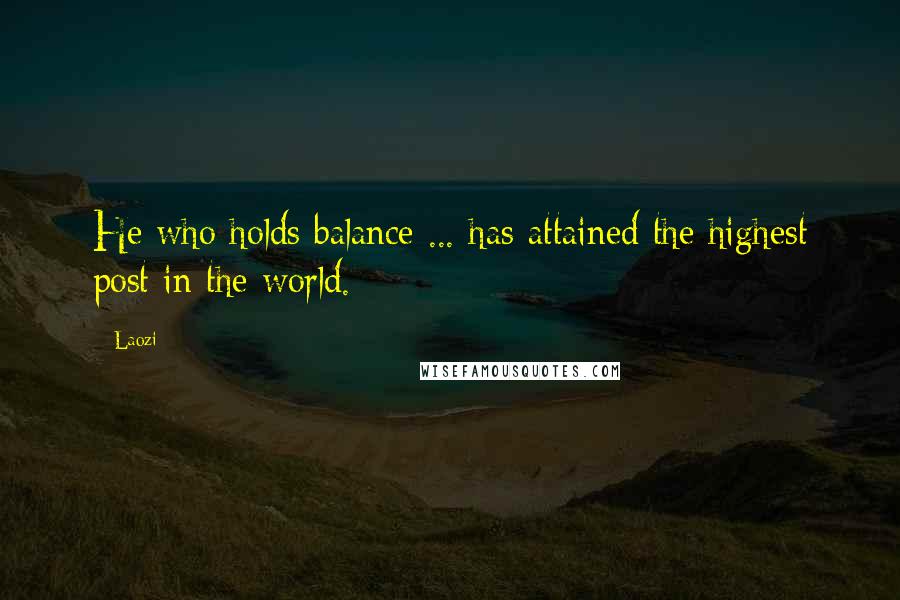 Laozi Quotes: He who holds balance ... has attained the highest post in the world.