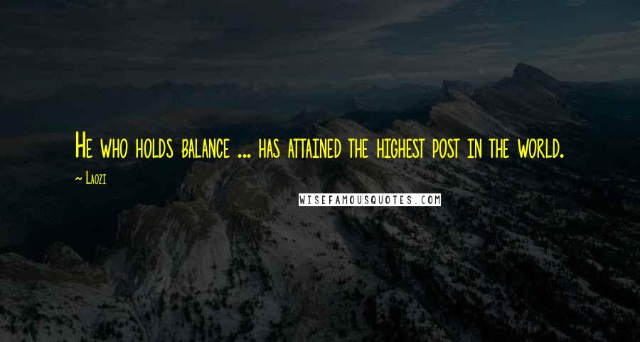 Laozi Quotes: He who holds balance ... has attained the highest post in the world.