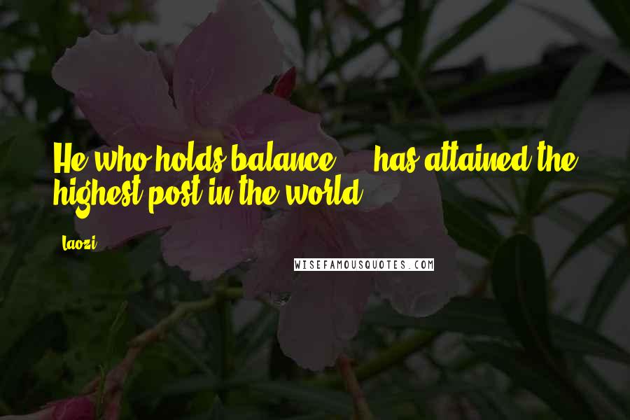 Laozi Quotes: He who holds balance ... has attained the highest post in the world.