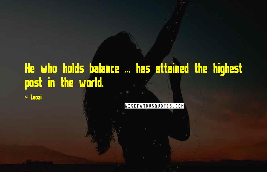 Laozi Quotes: He who holds balance ... has attained the highest post in the world.