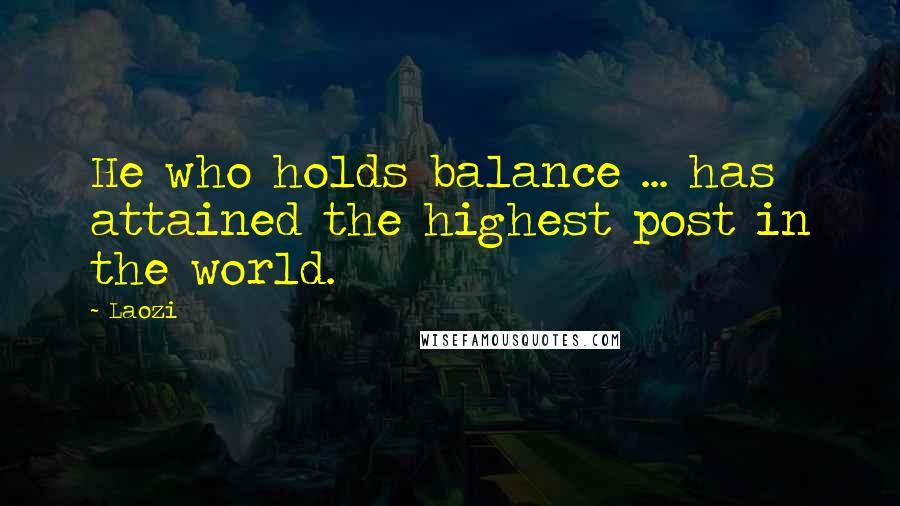 Laozi Quotes: He who holds balance ... has attained the highest post in the world.