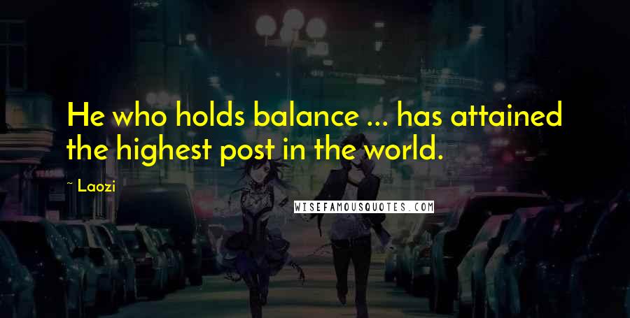 Laozi Quotes: He who holds balance ... has attained the highest post in the world.