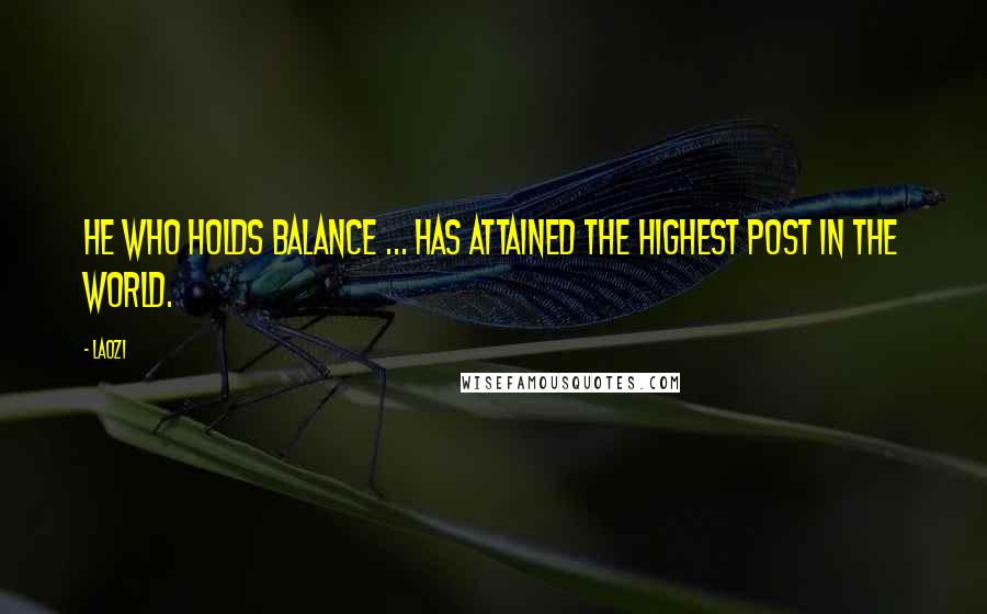 Laozi Quotes: He who holds balance ... has attained the highest post in the world.