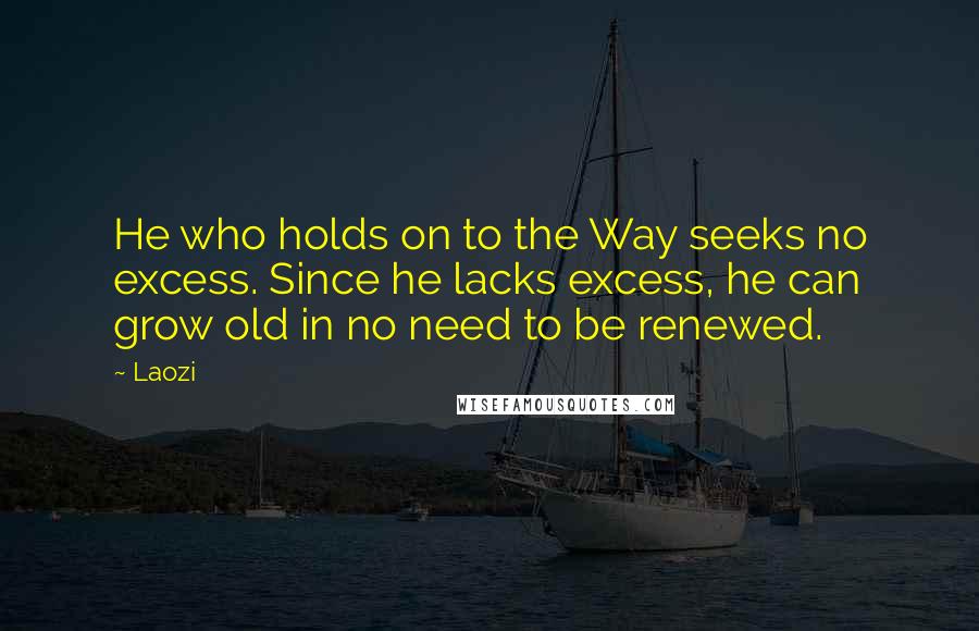 Laozi Quotes: He who holds on to the Way seeks no excess. Since he lacks excess, he can grow old in no need to be renewed.