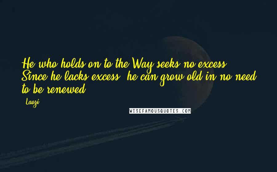 Laozi Quotes: He who holds on to the Way seeks no excess. Since he lacks excess, he can grow old in no need to be renewed.