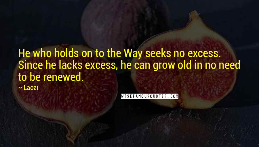 Laozi Quotes: He who holds on to the Way seeks no excess. Since he lacks excess, he can grow old in no need to be renewed.