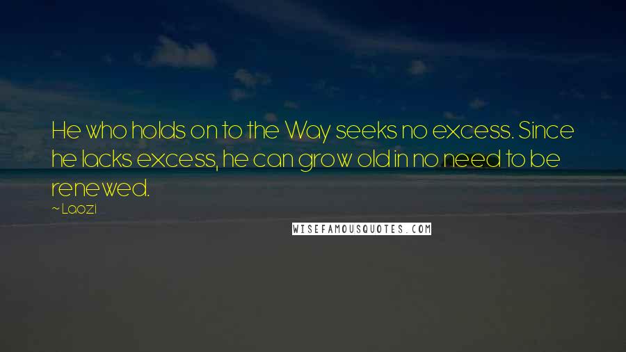 Laozi Quotes: He who holds on to the Way seeks no excess. Since he lacks excess, he can grow old in no need to be renewed.