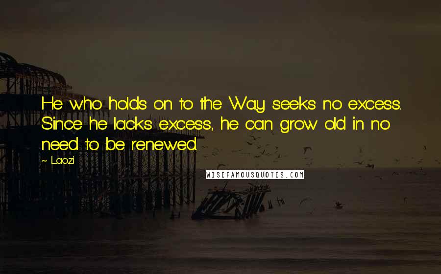 Laozi Quotes: He who holds on to the Way seeks no excess. Since he lacks excess, he can grow old in no need to be renewed.