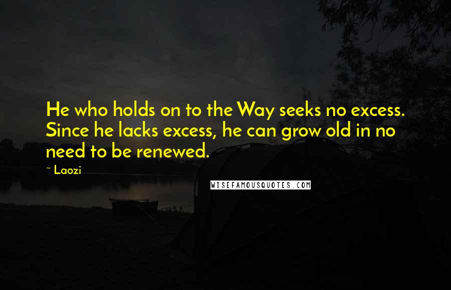 Laozi Quotes: He who holds on to the Way seeks no excess. Since he lacks excess, he can grow old in no need to be renewed.