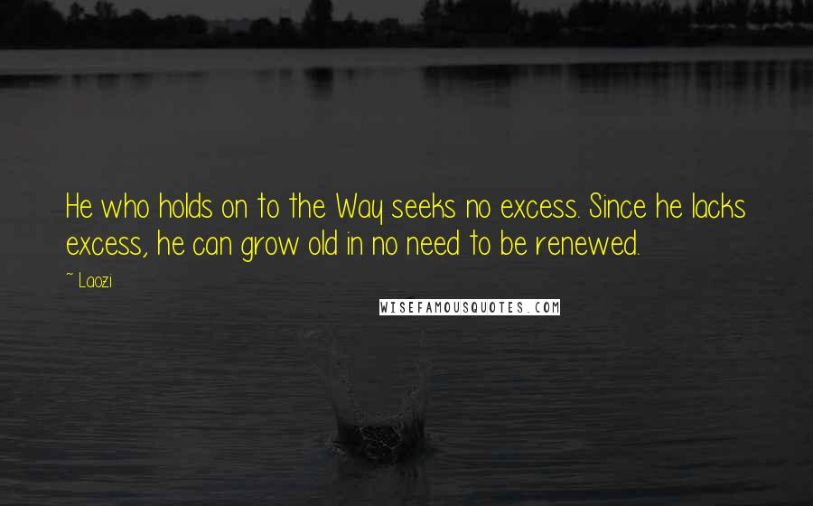 Laozi Quotes: He who holds on to the Way seeks no excess. Since he lacks excess, he can grow old in no need to be renewed.