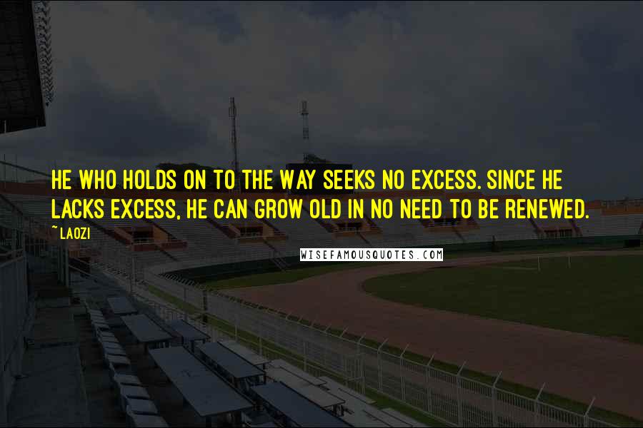 Laozi Quotes: He who holds on to the Way seeks no excess. Since he lacks excess, he can grow old in no need to be renewed.