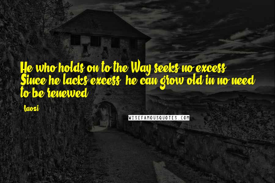 Laozi Quotes: He who holds on to the Way seeks no excess. Since he lacks excess, he can grow old in no need to be renewed.