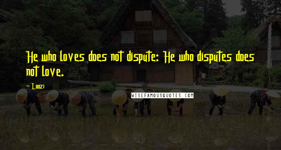 Laozi Quotes: He who loves does not dispute: He who disputes does not love.