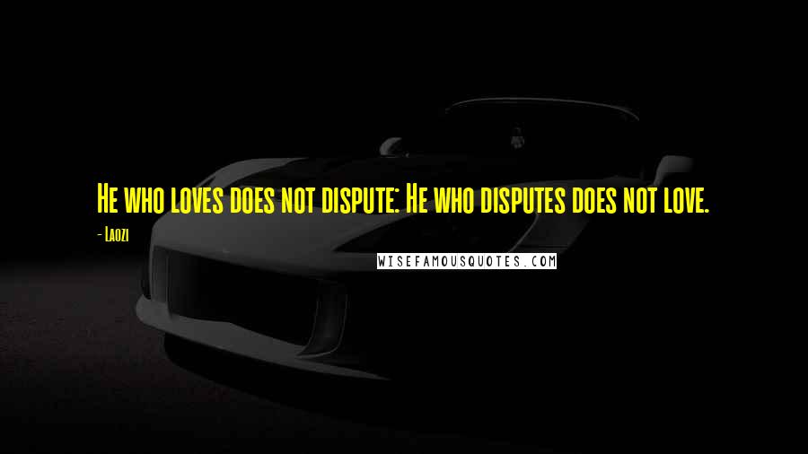 Laozi Quotes: He who loves does not dispute: He who disputes does not love.