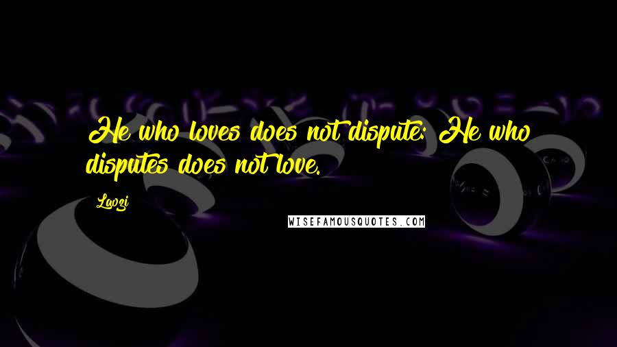 Laozi Quotes: He who loves does not dispute: He who disputes does not love.