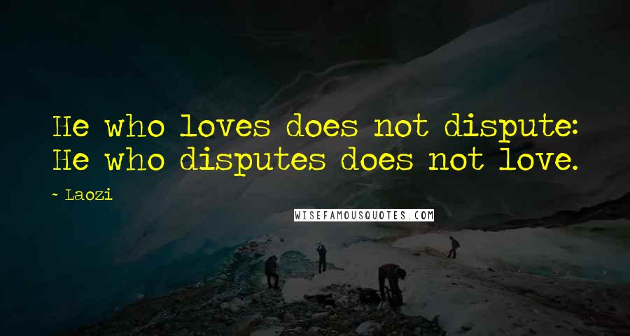 Laozi Quotes: He who loves does not dispute: He who disputes does not love.