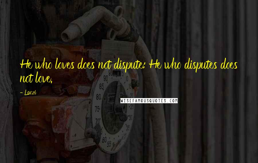 Laozi Quotes: He who loves does not dispute: He who disputes does not love.
