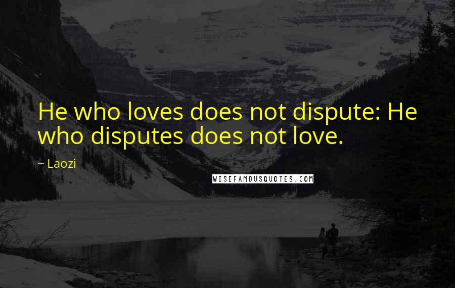 Laozi Quotes: He who loves does not dispute: He who disputes does not love.