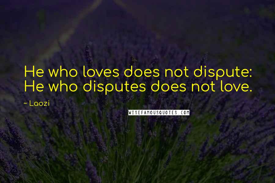 Laozi Quotes: He who loves does not dispute: He who disputes does not love.