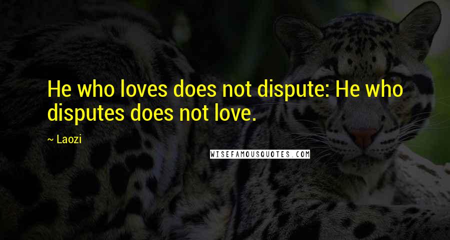 Laozi Quotes: He who loves does not dispute: He who disputes does not love.