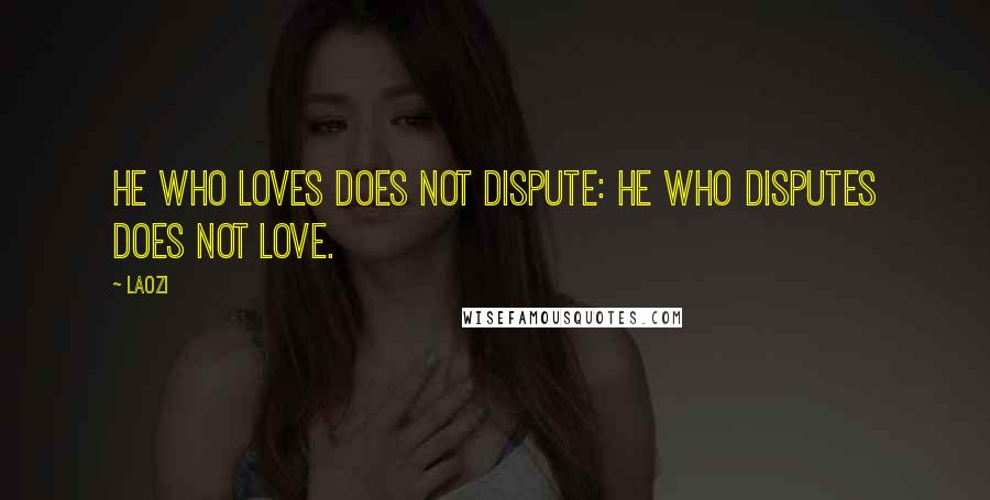 Laozi Quotes: He who loves does not dispute: He who disputes does not love.