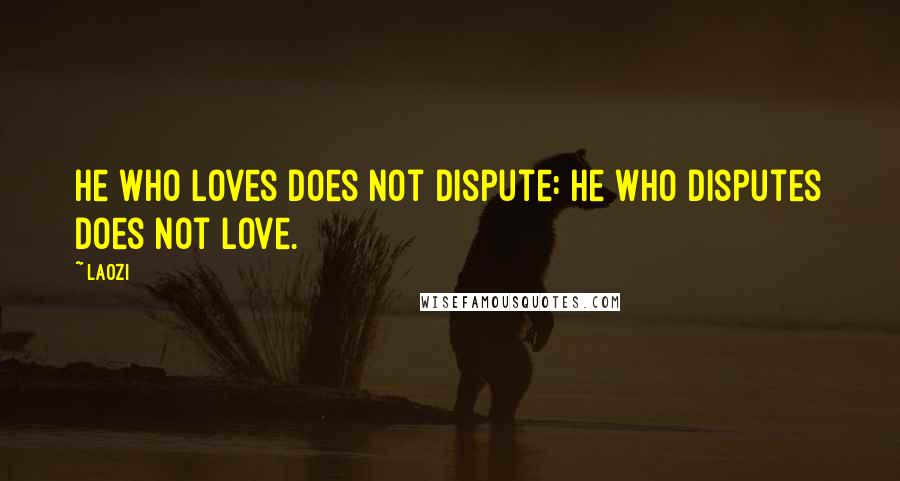 Laozi Quotes: He who loves does not dispute: He who disputes does not love.