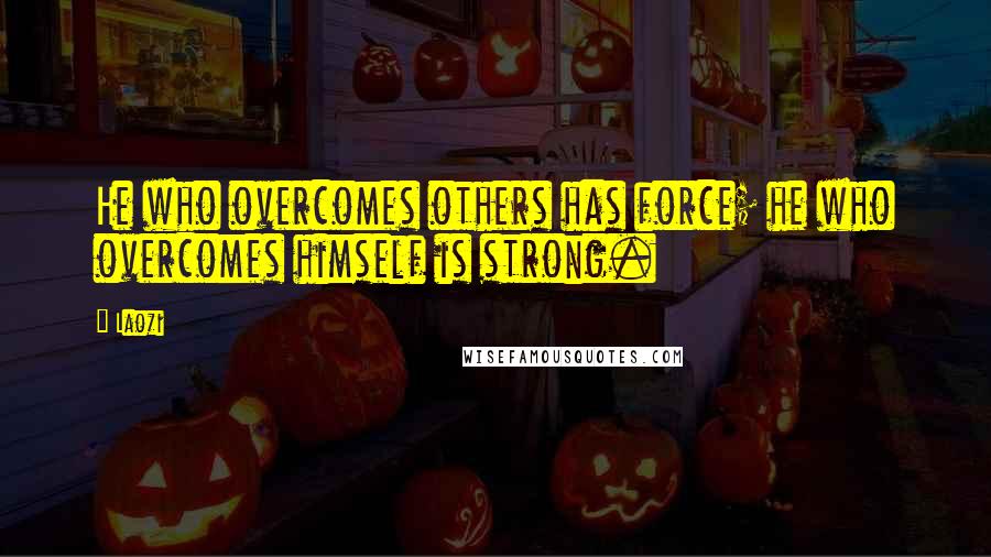 Laozi Quotes: He who overcomes others has force; he who overcomes himself is strong.