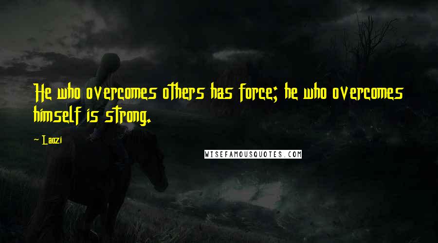 Laozi Quotes: He who overcomes others has force; he who overcomes himself is strong.