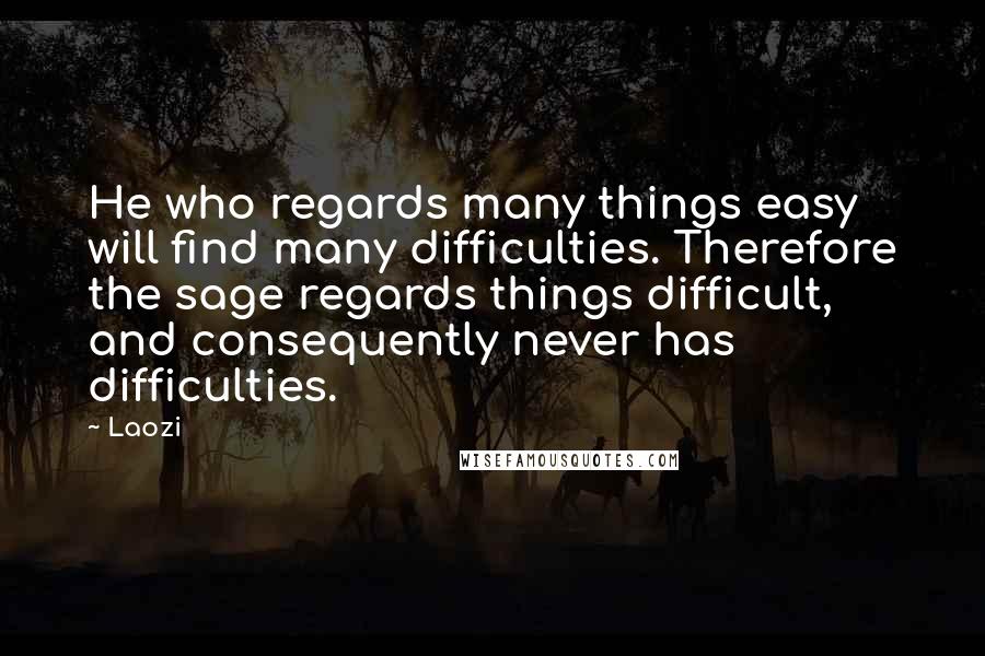 Laozi Quotes: He who regards many things easy will find many difficulties. Therefore the sage regards things difficult, and consequently never has difficulties.