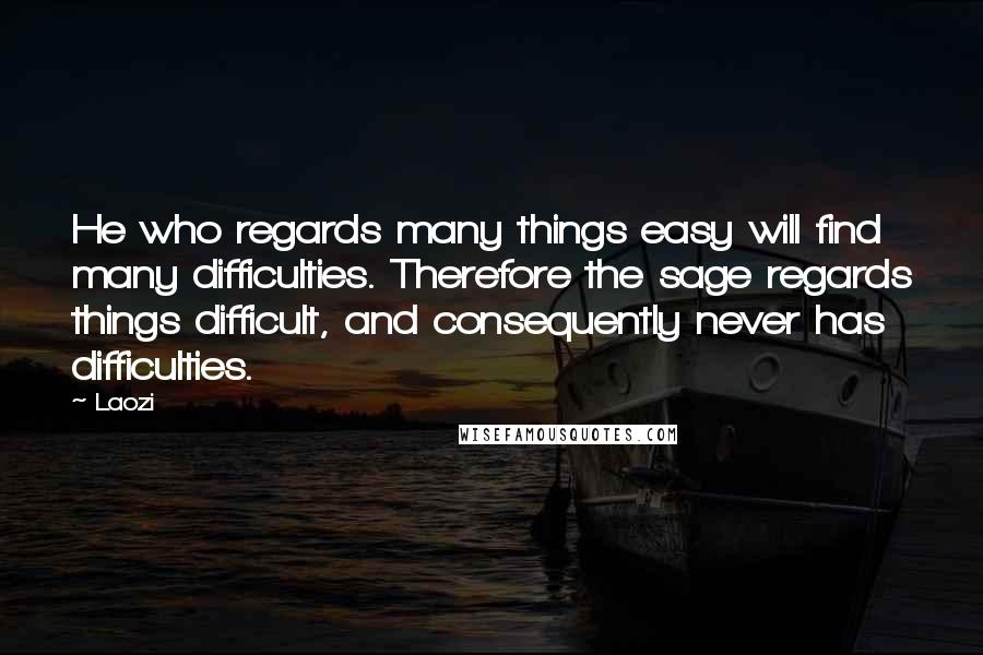 Laozi Quotes: He who regards many things easy will find many difficulties. Therefore the sage regards things difficult, and consequently never has difficulties.