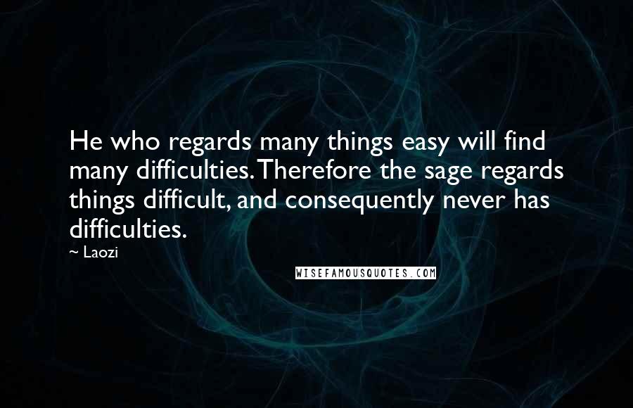 Laozi Quotes: He who regards many things easy will find many difficulties. Therefore the sage regards things difficult, and consequently never has difficulties.