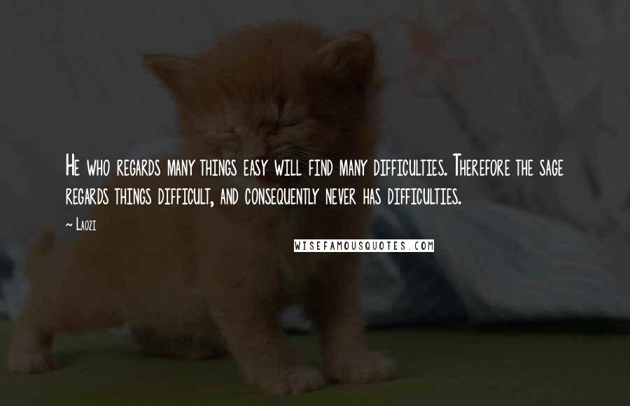 Laozi Quotes: He who regards many things easy will find many difficulties. Therefore the sage regards things difficult, and consequently never has difficulties.