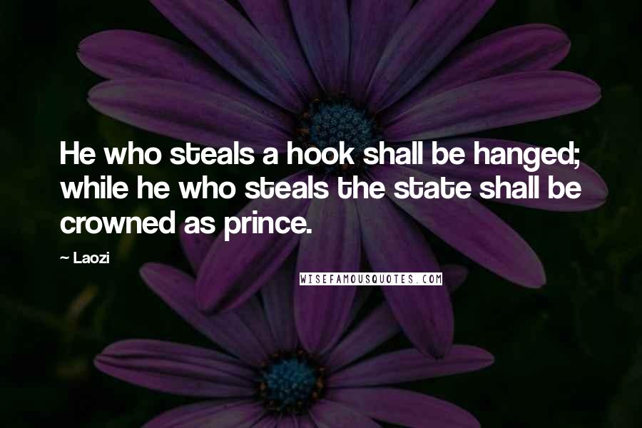 Laozi Quotes: He who steals a hook shall be hanged; while he who steals the state shall be crowned as prince.