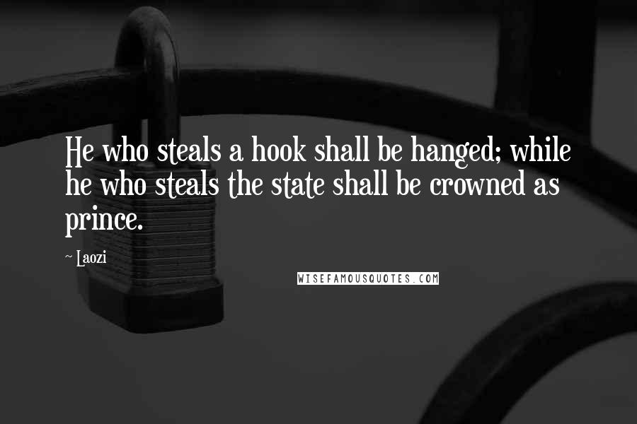 Laozi Quotes: He who steals a hook shall be hanged; while he who steals the state shall be crowned as prince.