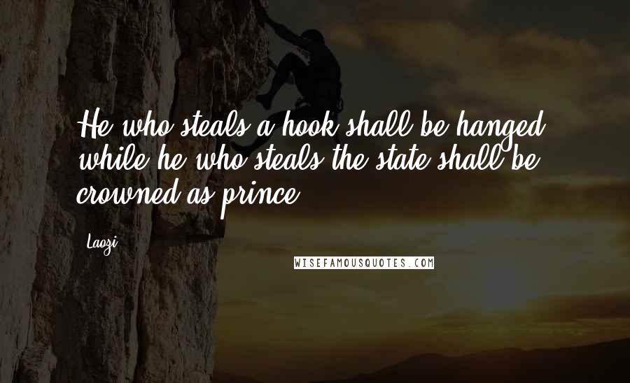 Laozi Quotes: He who steals a hook shall be hanged; while he who steals the state shall be crowned as prince.