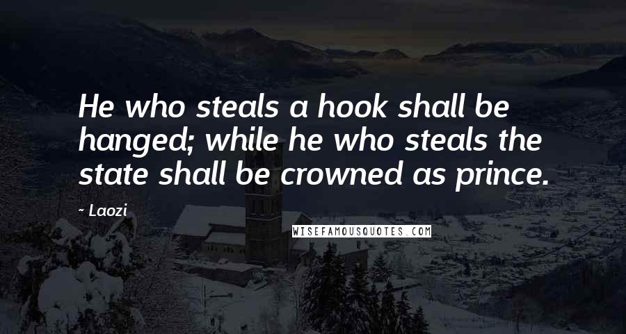 Laozi Quotes: He who steals a hook shall be hanged; while he who steals the state shall be crowned as prince.