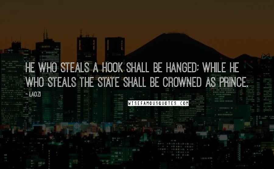 Laozi Quotes: He who steals a hook shall be hanged; while he who steals the state shall be crowned as prince.