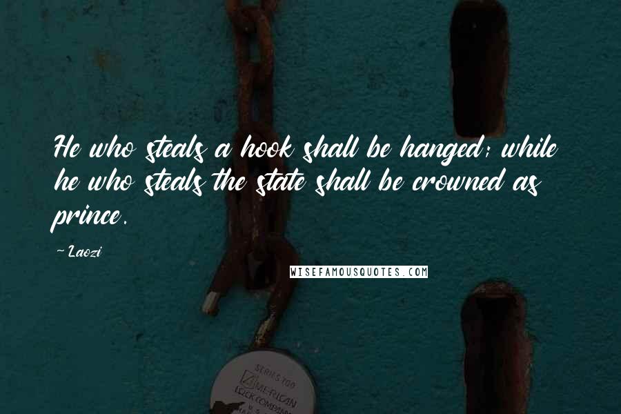 Laozi Quotes: He who steals a hook shall be hanged; while he who steals the state shall be crowned as prince.